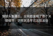 慢镜头重播后，全网都发现了那个关键细节：训练状态早已出现波动
