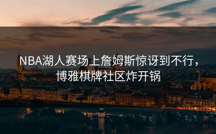 NBA湖人赛场上詹姆斯惊讶到不行,博雅棋牌社区炸开锅 NBA湖人赛场上詹姆斯惊讶到不行,博雅棋牌社区炸开锅