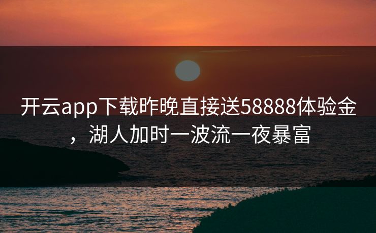 开云app下载昨晚直接送58888体验金，湖人加时一波流一夜暴富
