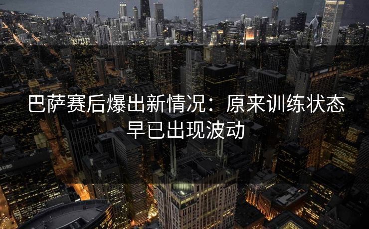 巴萨赛后爆出新情况：原来训练状态早已出现波动