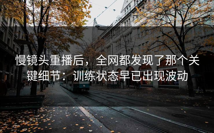 慢镜头重播后，全网都发现了那个关键细节：训练状态早已出现波动