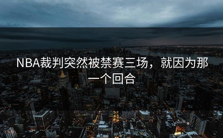 NBA裁判突然被禁赛三场,就因为那一个回合 NBA裁判突然被禁赛三场,就因为那一个回合