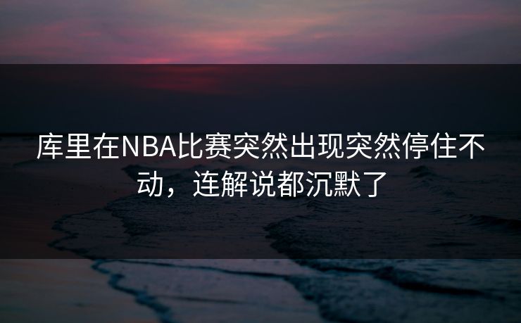 库里在NBA比赛突然出现突然停住不动,连解说都沉默了 库里在NBA比赛突然出现突然停住不动,连解说都沉默了