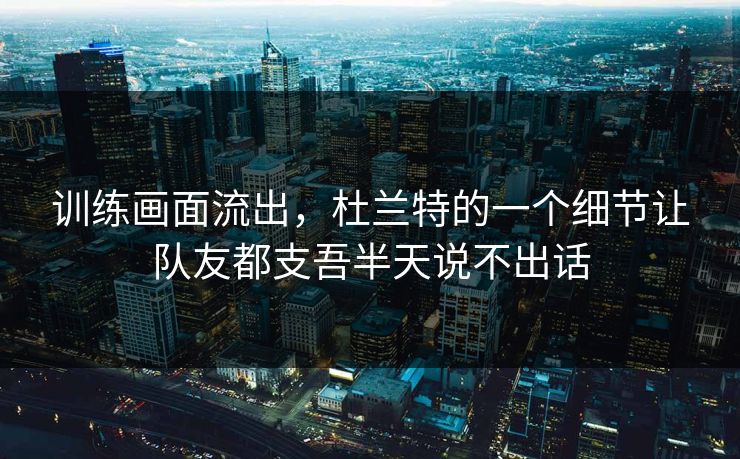 训练画面流出,杜兰特的一个细节让队友都支吾半天说不出话 训练画面流出,杜兰特的一个细节让队友都支吾半天说不出话